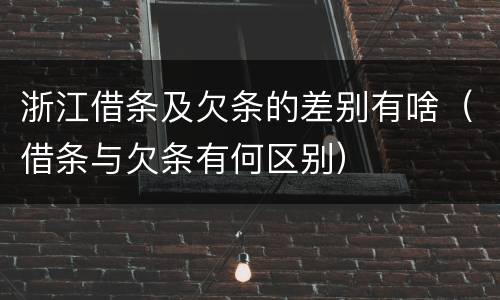 浙江借条及欠条的差别有啥（借条与欠条有何区别）
