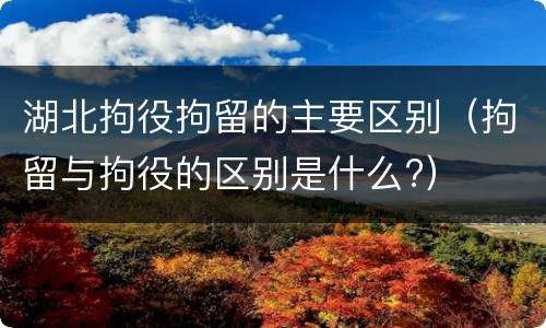 湖北拘役拘留的主要区别（拘留与拘役的区别是什么?）