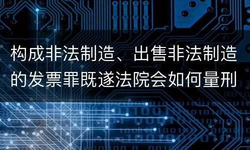 构成非法制造、出售非法制造的发票罪既遂法院会如何量刑