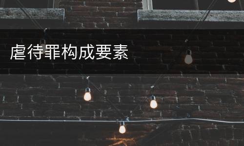 虐待罪构成要素