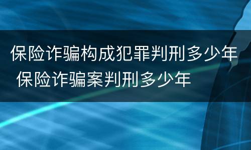 保险诈骗构成犯罪判刑多少年 保险诈骗案判刑多少年