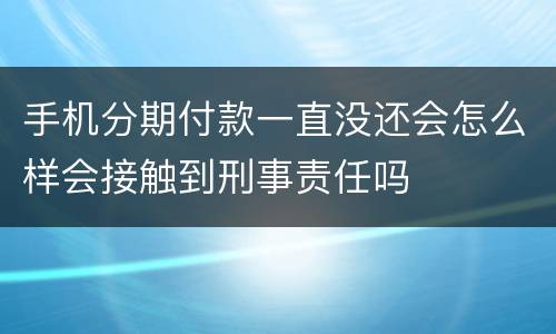 手机分期付款一直没还会怎么样会接触到刑事责任吗