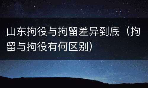 山东拘役与拘留差异到底（拘留与拘役有何区别）