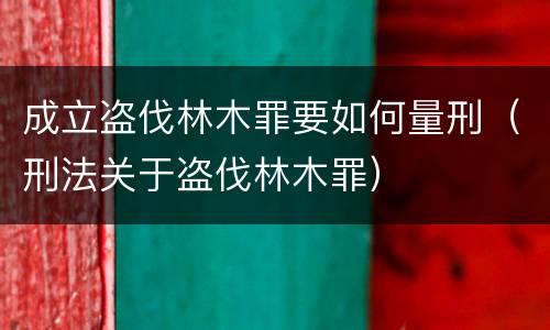 成立盗伐林木罪要如何量刑（刑法关于盗伐林木罪）
