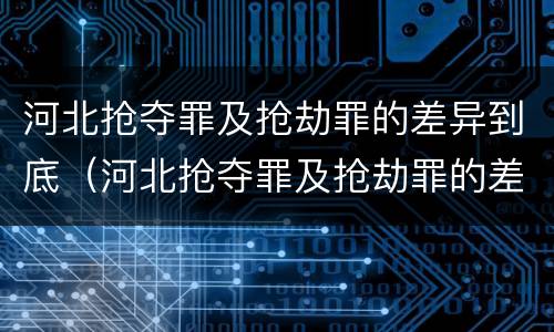 河北抢夺罪及抢劫罪的差异到底（河北抢夺罪及抢劫罪的差异到底是什么?）