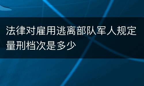 法律对雇用逃离部队军人规定量刑档次是多少