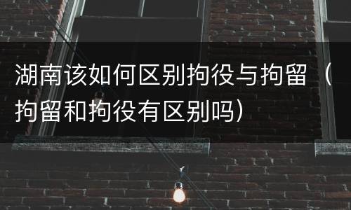 湖南该如何区别拘役与拘留（拘留和拘役有区别吗）