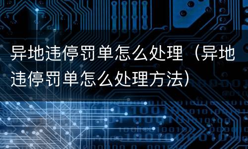 异地违停罚单怎么处理（异地违停罚单怎么处理方法）