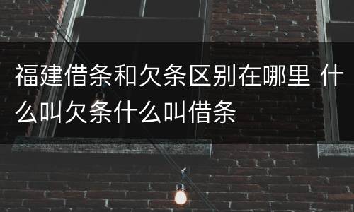福建借条和欠条区别在哪里 什么叫欠条什么叫借条