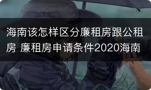 海南该怎样区分廉租房跟公租房 廉租房申请条件2020海南