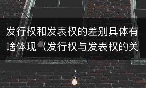 发行权和发表权的差别具体有啥体现（发行权与发表权的关系）