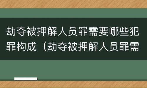 劫夺被押解人员罪需要哪些犯罪构成（劫夺被押解人员罪需要哪些犯罪构成要件）