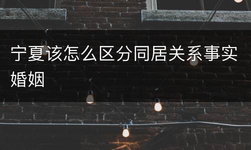 宁夏该怎么区分同居关系事实婚姻