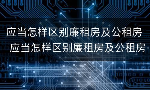 应当怎样区别廉租房及公租房 应当怎样区别廉租房及公租房呢