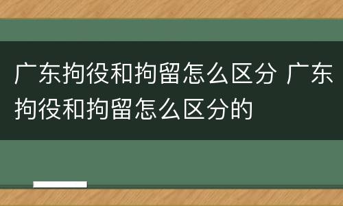 广东拘役和拘留怎么区分 广东拘役和拘留怎么区分的