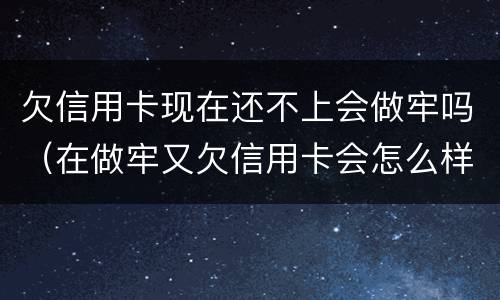 欠信用卡现在还不上会做牢吗（在做牢又欠信用卡会怎么样）