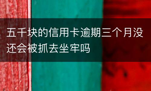 五千块的信用卡逾期三个月没还会被抓去坐牢吗