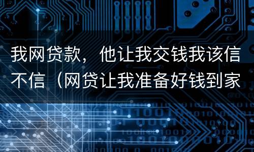 我网贷款，他让我交钱我该信不信（网贷让我准备好钱到家里收取）