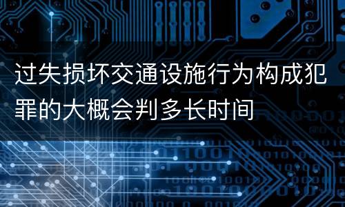 过失损坏交通设施行为构成犯罪的大概会判多长时间