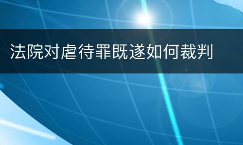 法院对虐待罪既遂如何裁判