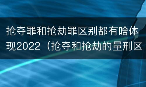 抢夺罪和抢劫罪区别都有啥体现2022（抢夺和抢劫的量刑区别）