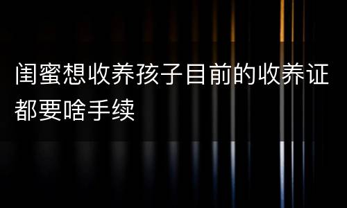 闺蜜想收养孩子目前的收养证都要啥手续