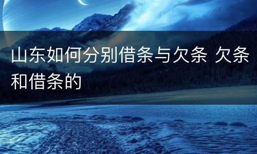 山东如何分别借条与欠条 欠条和借条的