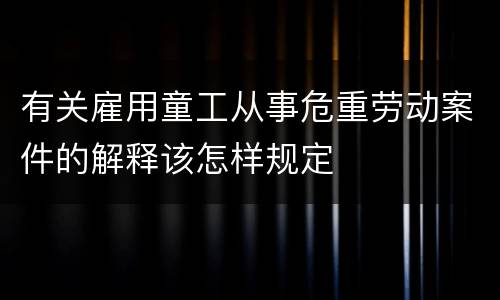 有关雇用童工从事危重劳动案件的解释该怎样规定