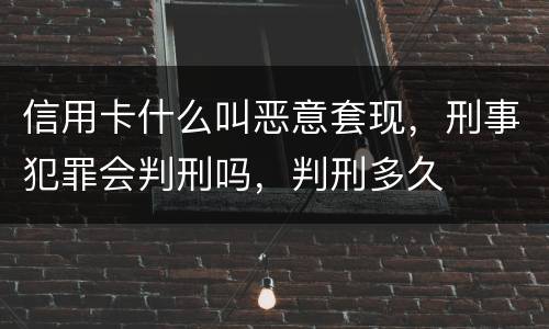 信用卡什么叫恶意套现，刑事犯罪会判刑吗，判刑多久