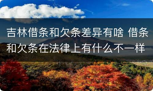 吉林借条和欠条差异有啥 借条和欠条在法律上有什么不一样的地方