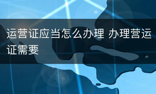运营证应当怎么办理 办理营运证需要