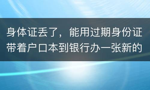 身体证丢了，能用过期身份证带着户口本到银行办一张新的银行卡吗