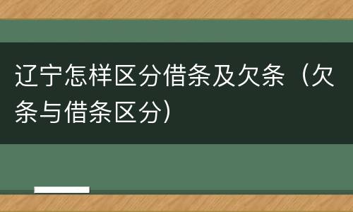 辽宁怎样区分借条及欠条（欠条与借条区分）