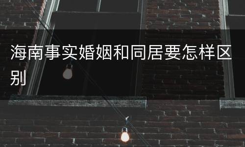 海南事实婚姻和同居要怎样区别