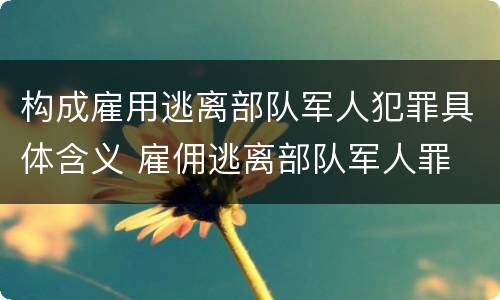 构成雇用逃离部队军人犯罪具体含义 雇佣逃离部队军人罪