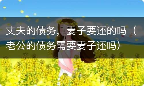 丈夫的债务，妻子要还的吗（老公的债务需要妻子还吗）