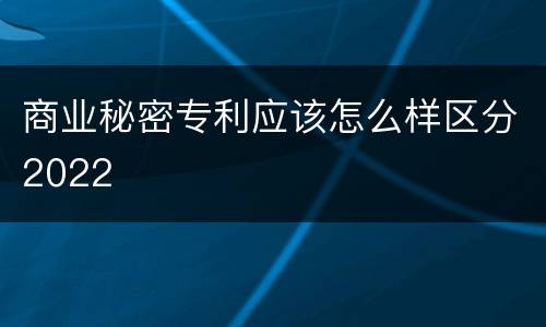 商业秘密专利应该怎么样区分2022