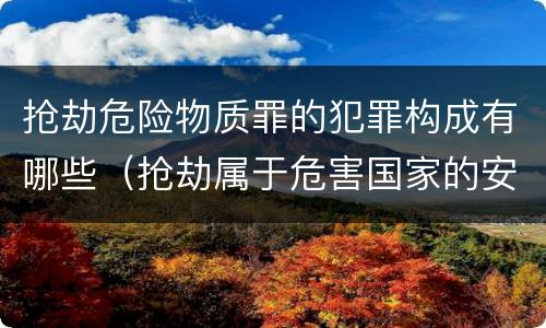 抢劫危险物质罪的犯罪构成有哪些（抢劫属于危害国家的安全罪）