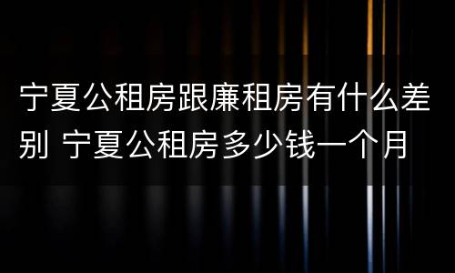 宁夏公租房跟廉租房有什么差别 宁夏公租房多少钱一个月