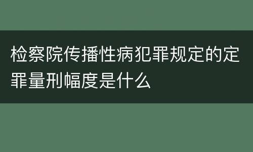 检察院传播性病犯罪规定的定罪量刑幅度是什么