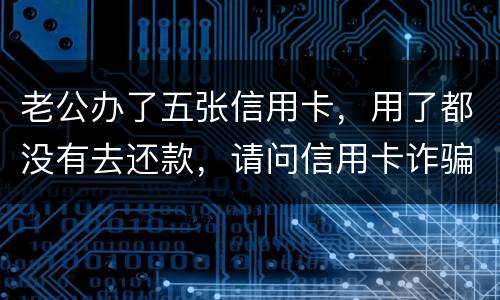 老公办了五张信用卡，用了都没有去还款，请问信用卡诈骗罪定罪量刑标准