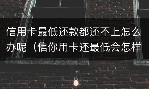 信用卡最低还款都还不上怎么办呢（信你用卡还最低会怎样）