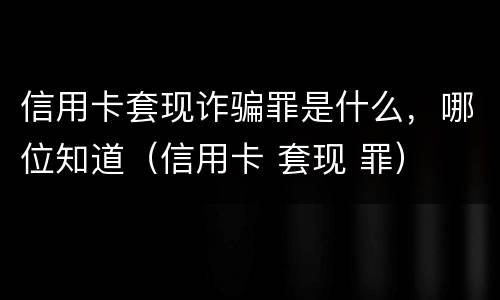 信用卡套现诈骗罪是什么，哪位知道（信用卡 套现 罪）