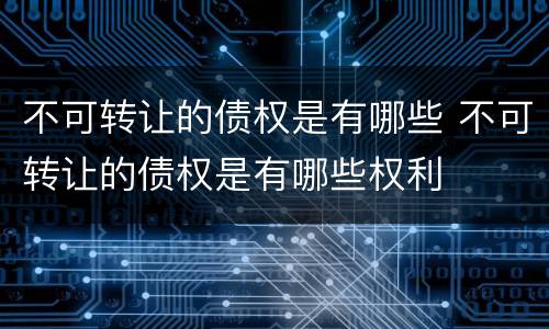 不可转让的债权是有哪些 不可转让的债权是有哪些权利