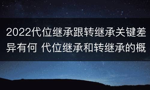 2022代位继承跟转继承关键差异有何 代位继承和转继承的概念和适用范围