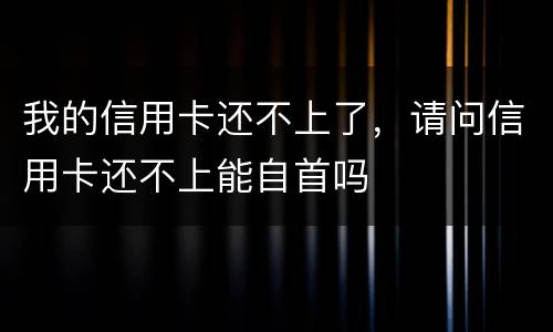 我的信用卡还不上了，请问信用卡还不上能自首吗