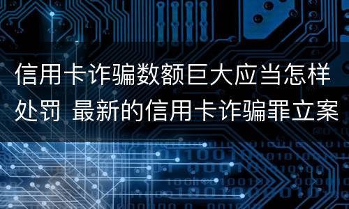 信用卡诈骗数额巨大应当怎样处罚 最新的信用卡诈骗罪立案量刑标准