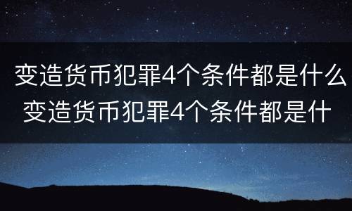 变造货币犯罪4个条件都是什么 变造货币犯罪4个条件都是什么意思