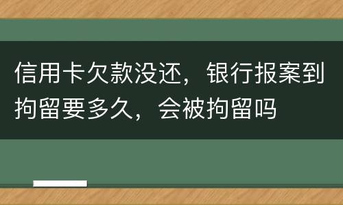 信用卡欠款没还，银行报案到拘留要多久，会被拘留吗