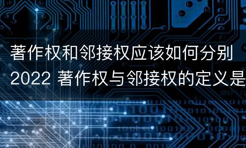 著作权和邻接权应该如何分别2022 著作权与邻接权的定义是什么